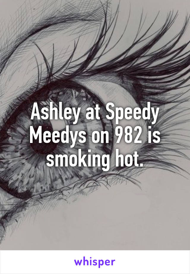 Ashley at Speedy Meedys on 982 is smoking hot.