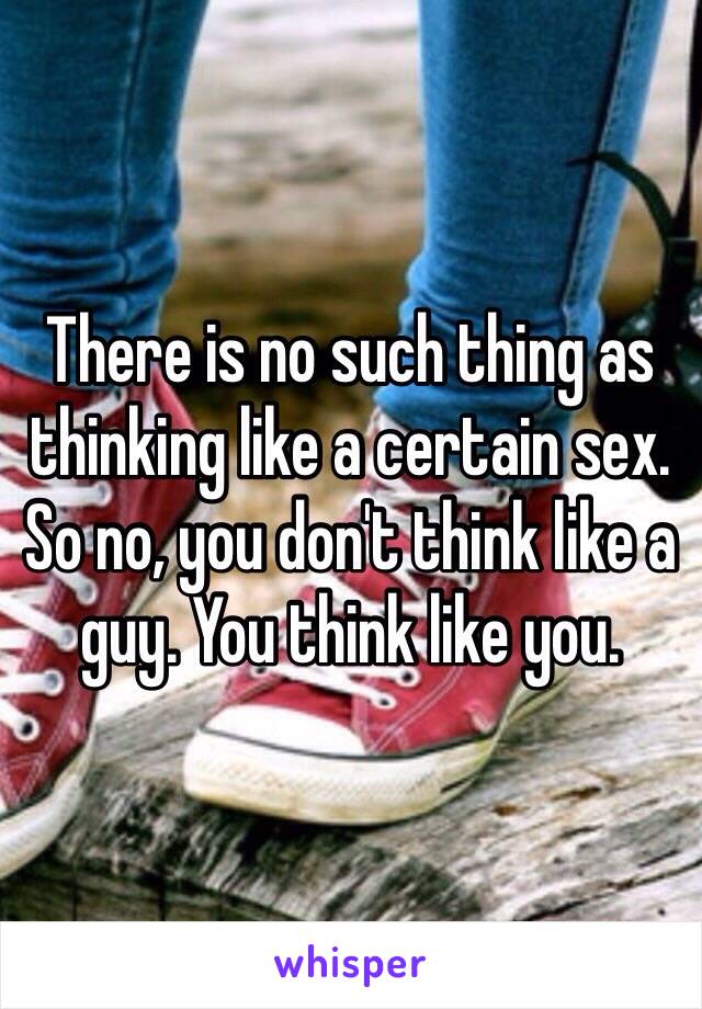 There is no such thing as thinking like a certain sex. So no, you don't think like a guy. You think like you. 