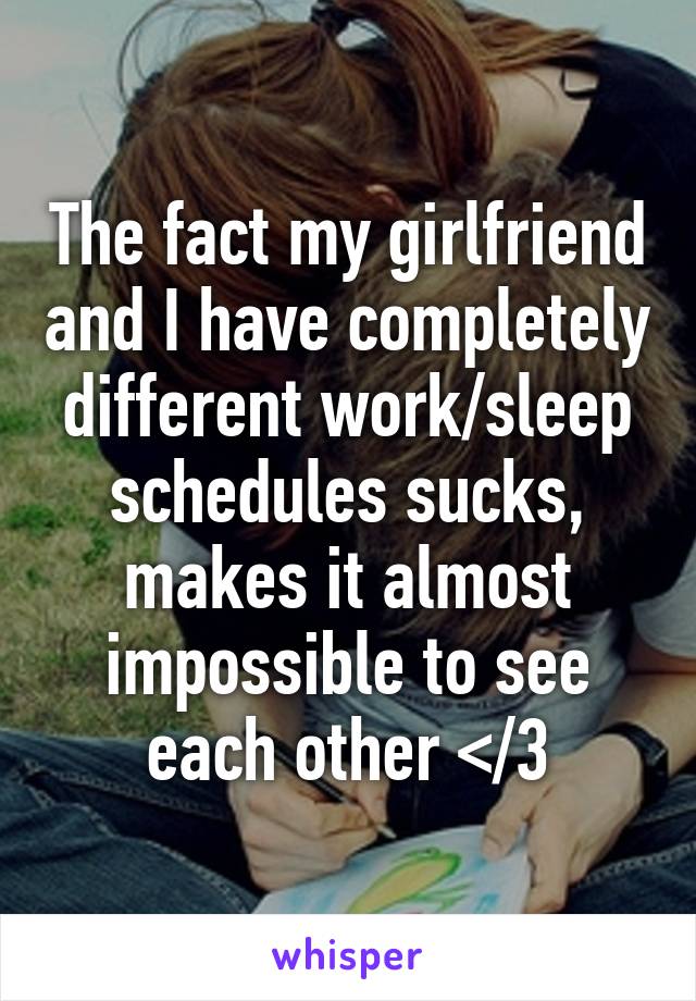 The fact my girlfriend and I have completely different work/sleep schedules sucks, makes it almost impossible to see each other </3