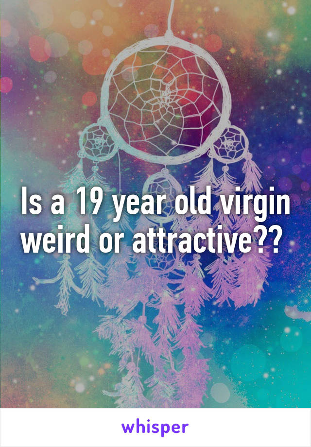 Is a 19 year old virgin weird or attractive?? 