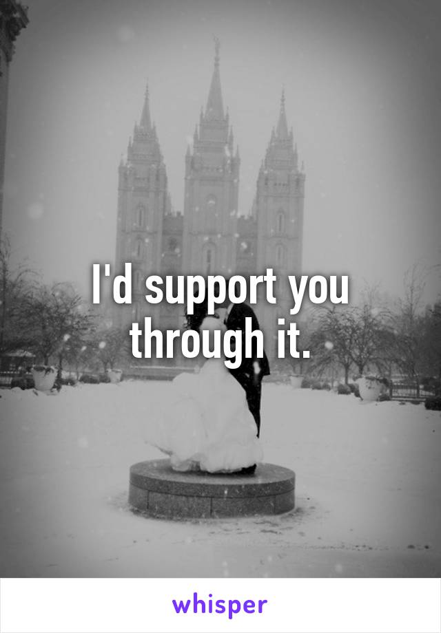 I'd support you through it.