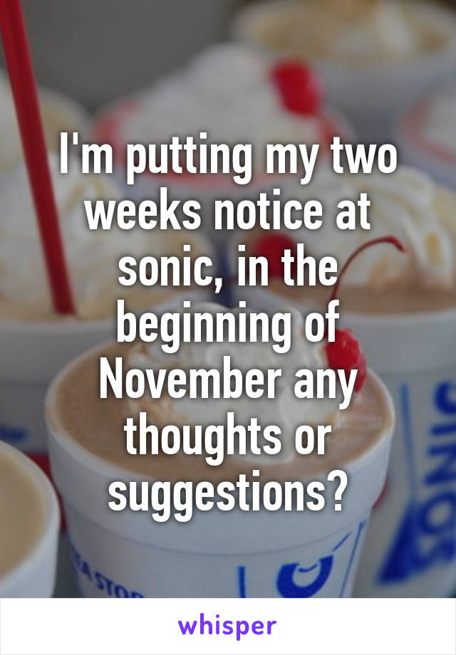 I'm putting my two weeks notice at sonic, in the beginning of November any thoughts or suggestions?