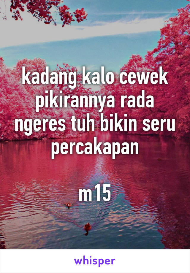 kadang kalo cewek pikirannya rada ngeres tuh bikin seru percakapan

m15