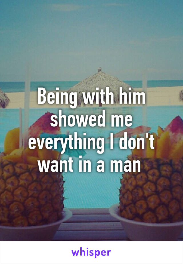 Being with him showed me everything I don't want in a man 