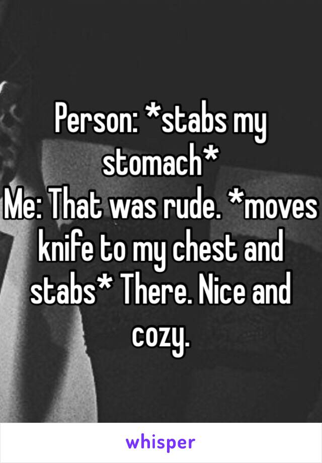 Person: *stabs my stomach*
Me: That was rude. *moves knife to my chest and stabs* There. Nice and cozy. 