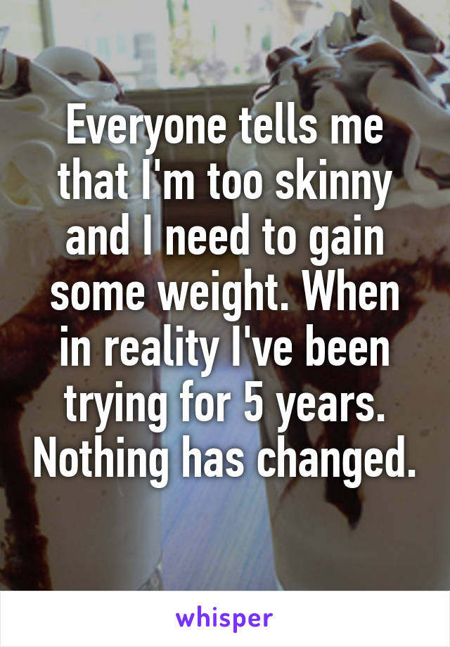 Everyone tells me that I'm too skinny and I need to gain some weight. When in reality I've been trying for 5 years. Nothing has changed. 