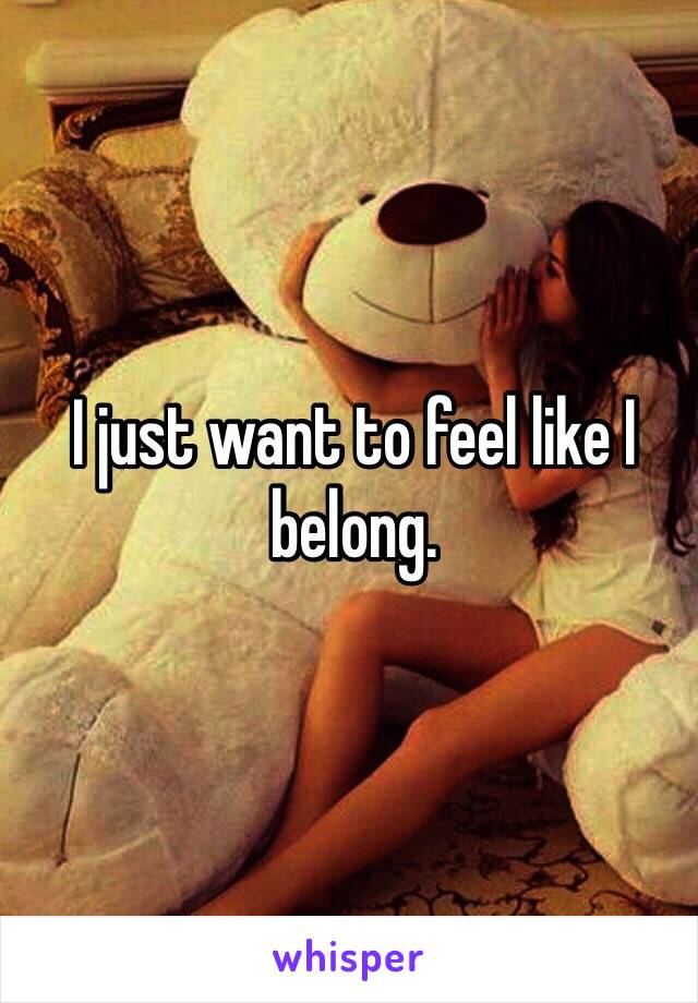 I just want to feel like I belong. 