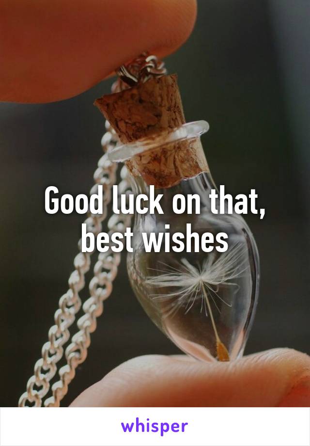 Good luck on that, best wishes