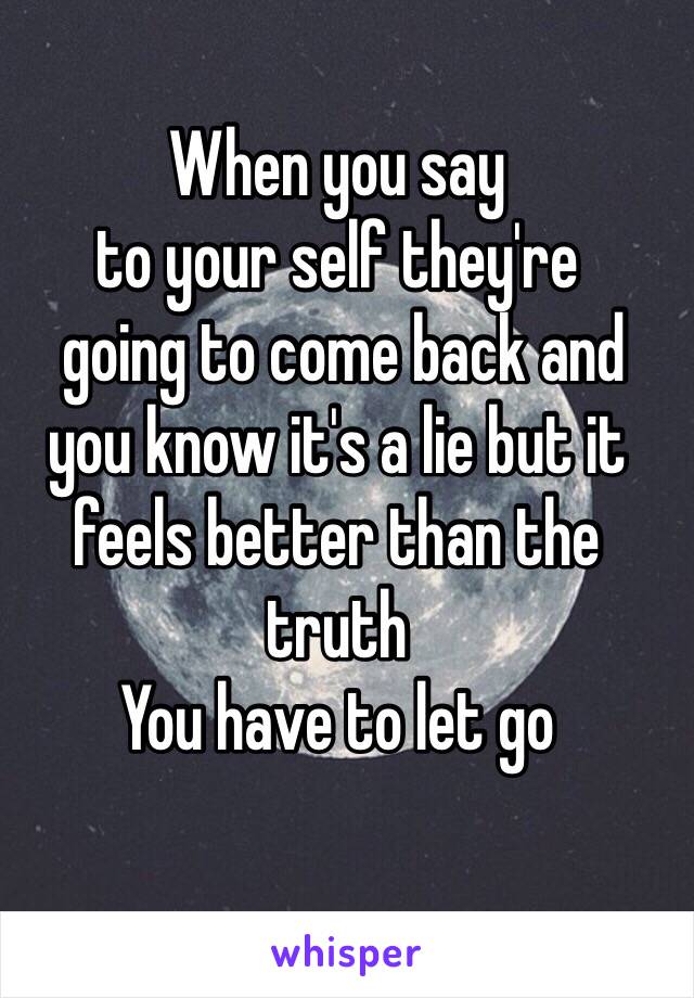 When you say 
to your self they're
 going to come back and you know it's a lie but it feels better than the truth
You have to let go