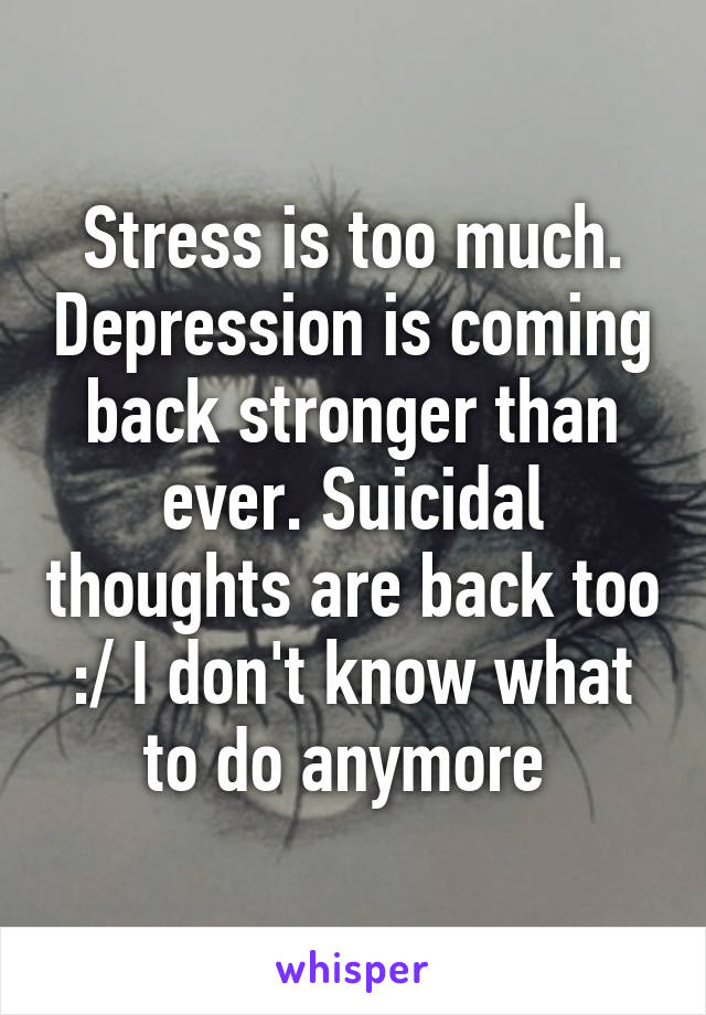 Stress is too much. Depression is coming back stronger than ever. Suicidal thoughts are back too :/ I don't know what to do anymore 