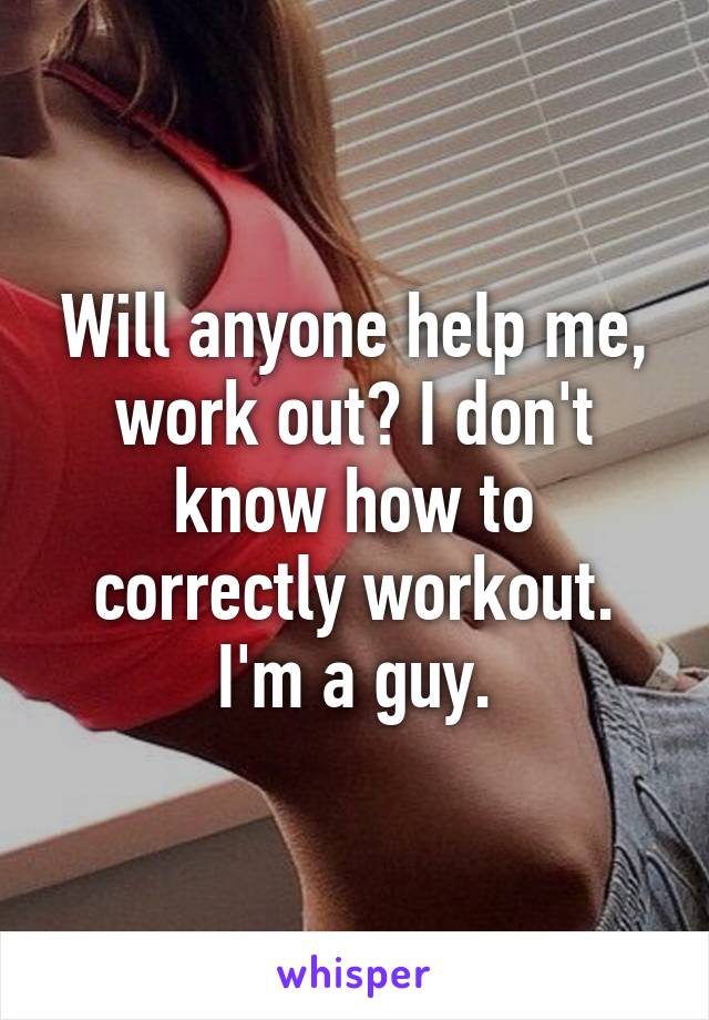 Will anyone help me, work out? I don't know how to correctly workout. I'm a guy.