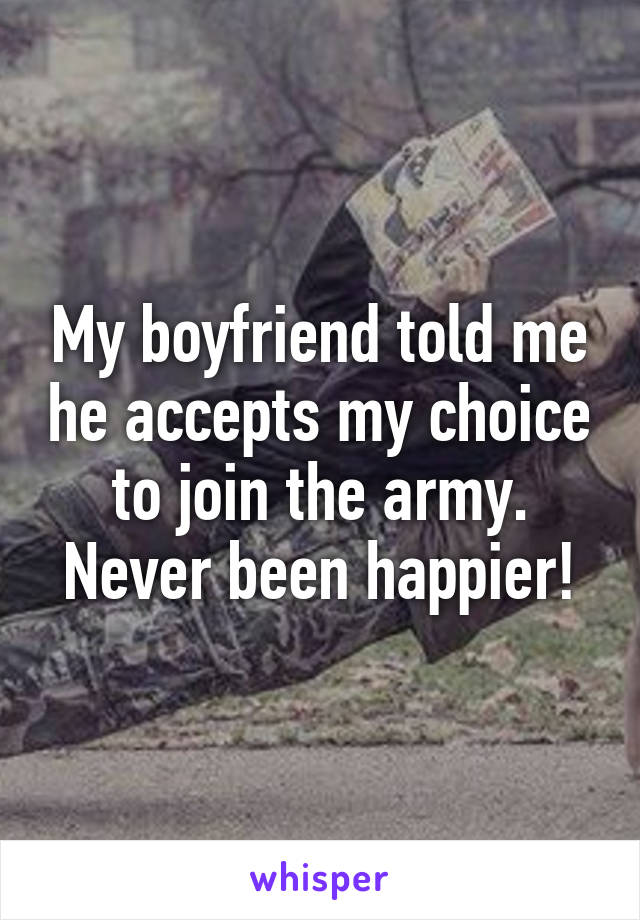 My boyfriend told me he accepts my choice to join the army. Never been happier!