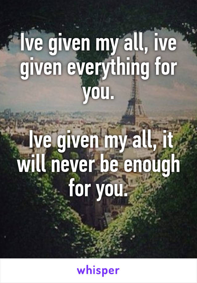 Ive given my all, ive given everything for you.

 Ive given my all, it will never be enough for you.

