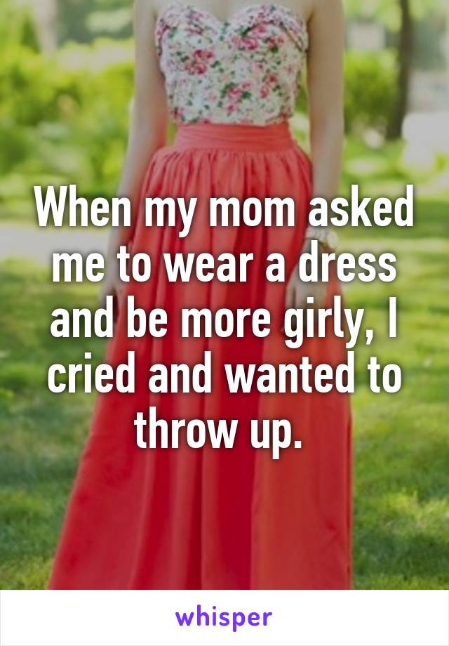 When my mom asked me to wear a dress and be more girly, I cried and wanted to throw up. 