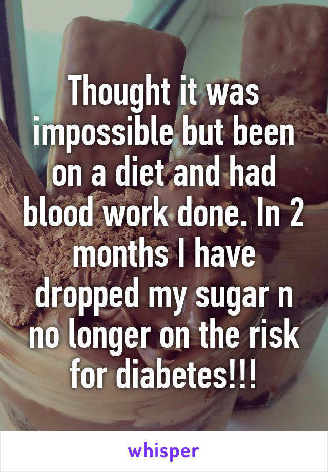 Thought it was impossible but been on a diet and had blood work done. In 2 months I have dropped my sugar n no longer on the risk for diabetes!!!