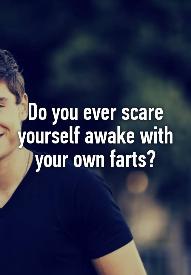 do-you-ever-scare-yourself-awake-with-your-own-farts