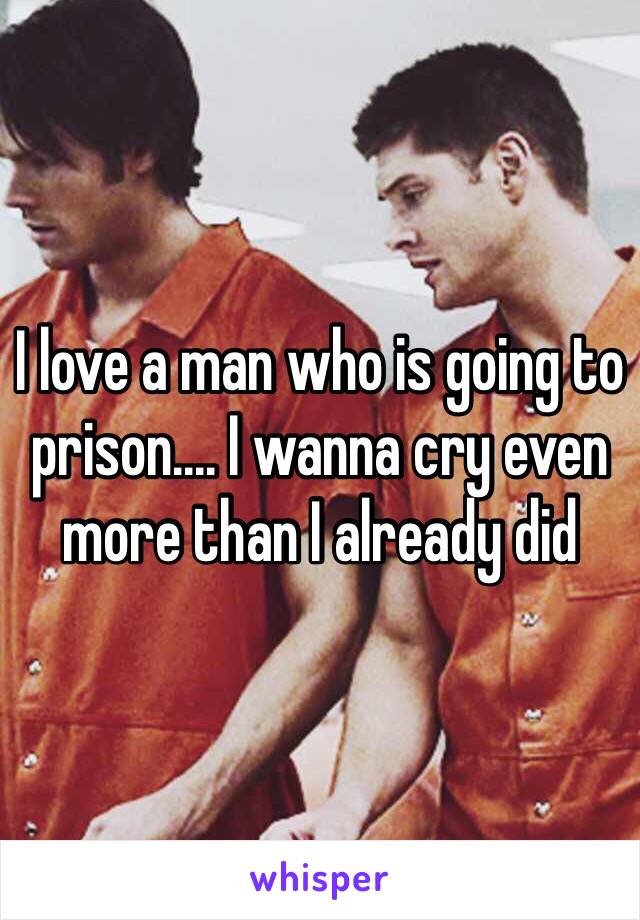 I love a man who is going to prison.... I wanna cry even more than I already did 