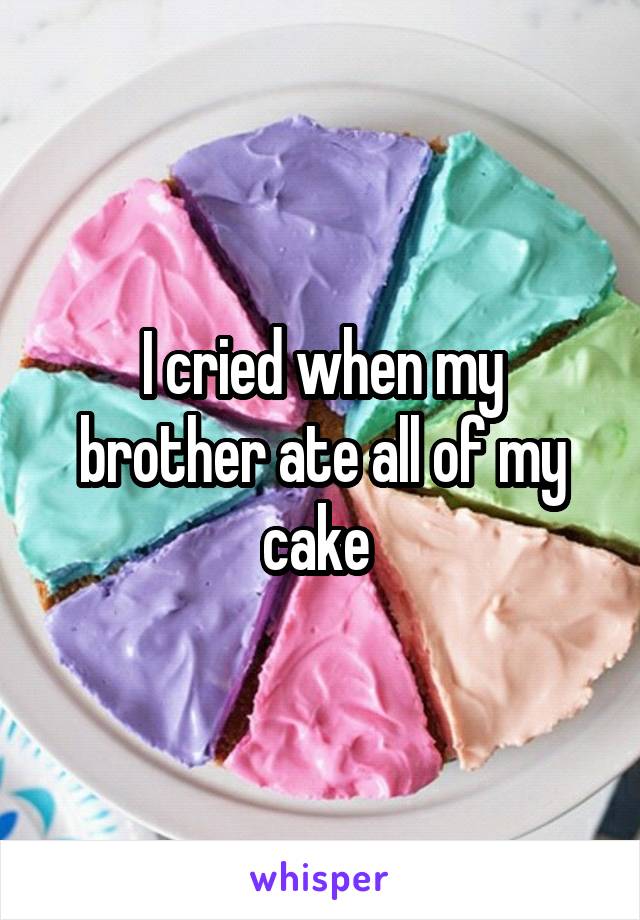 I cried when my brother ate all of my cake 