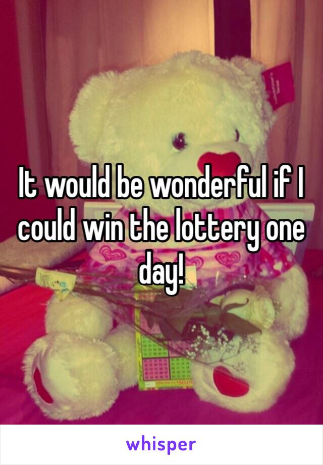 It would be wonderful if I could win the lottery one day! 