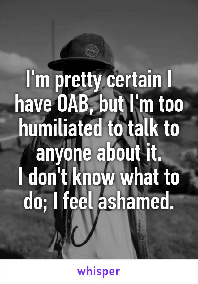 I'm pretty certain I have OAB, but I'm too humiliated to talk to anyone about it.
I don't know what to do; I feel ashamed.