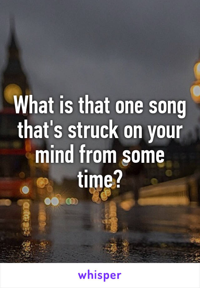 What is that one song that's struck on your mind from some time?