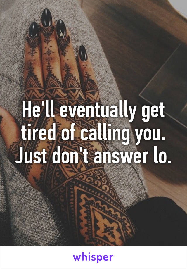 He'll eventually get tired of calling you. Just don't answer lo.