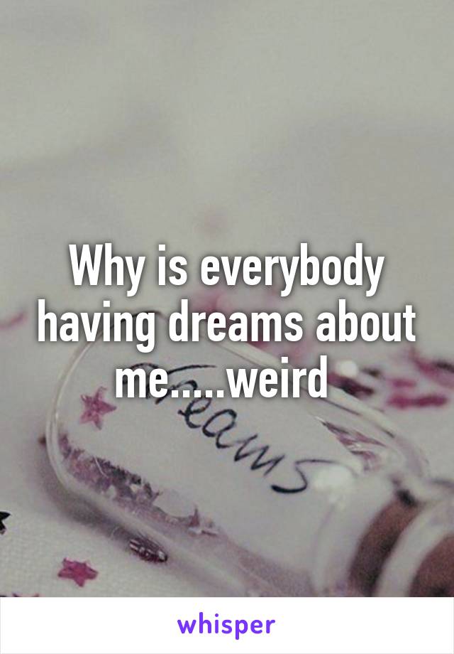 Why is everybody having dreams about me.....weird 