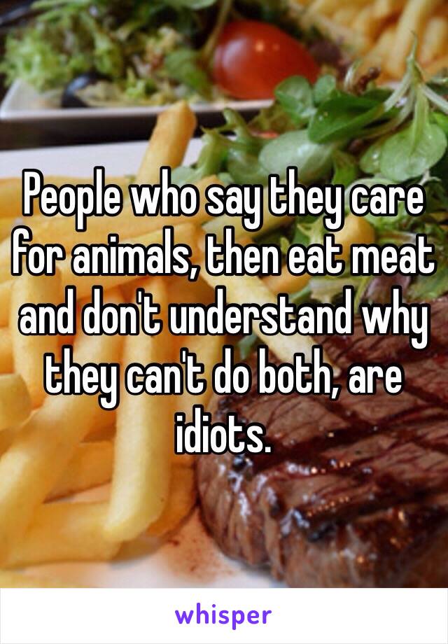 People who say they care for animals, then eat meat and don't understand why they can't do both, are idiots. 