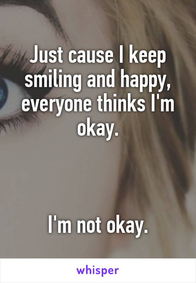 Just cause I keep smiling and happy, everyone thinks I'm okay.



I'm not okay.