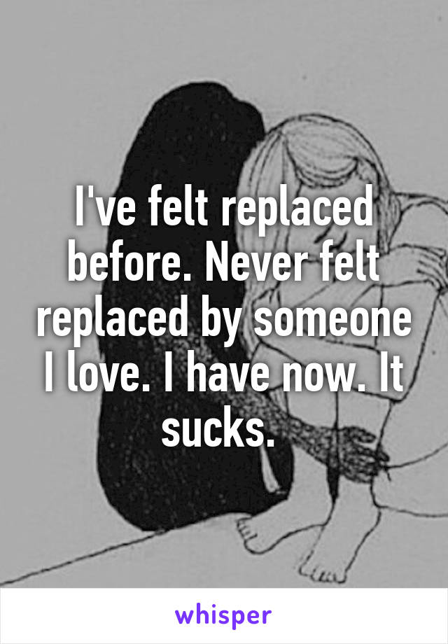 I've felt replaced before. Never felt replaced by someone I love. I have now. It sucks. 