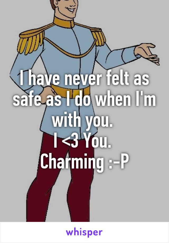 I have never felt as safe as I do when I'm with you. 
I <3 You. 
Charming :-P