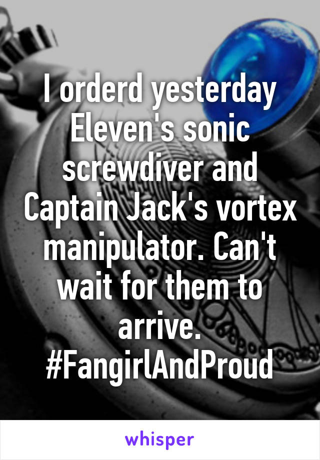 I orderd yesterday Eleven's sonic screwdiver and Captain Jack's vortex manipulator. Can't wait for them to arrive. #FangirlAndProud