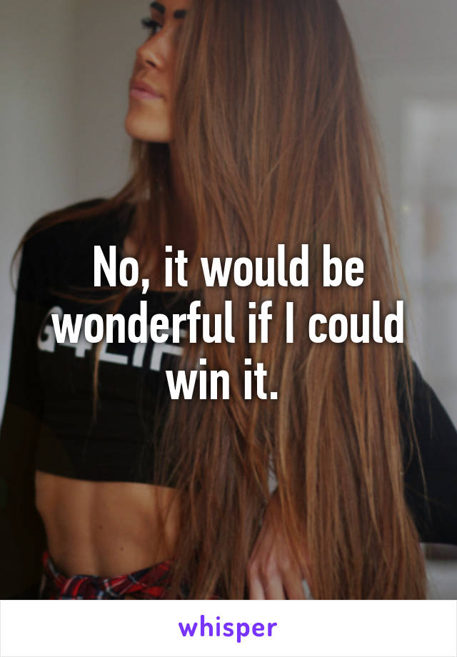 No, it would be wonderful if I could win it. 