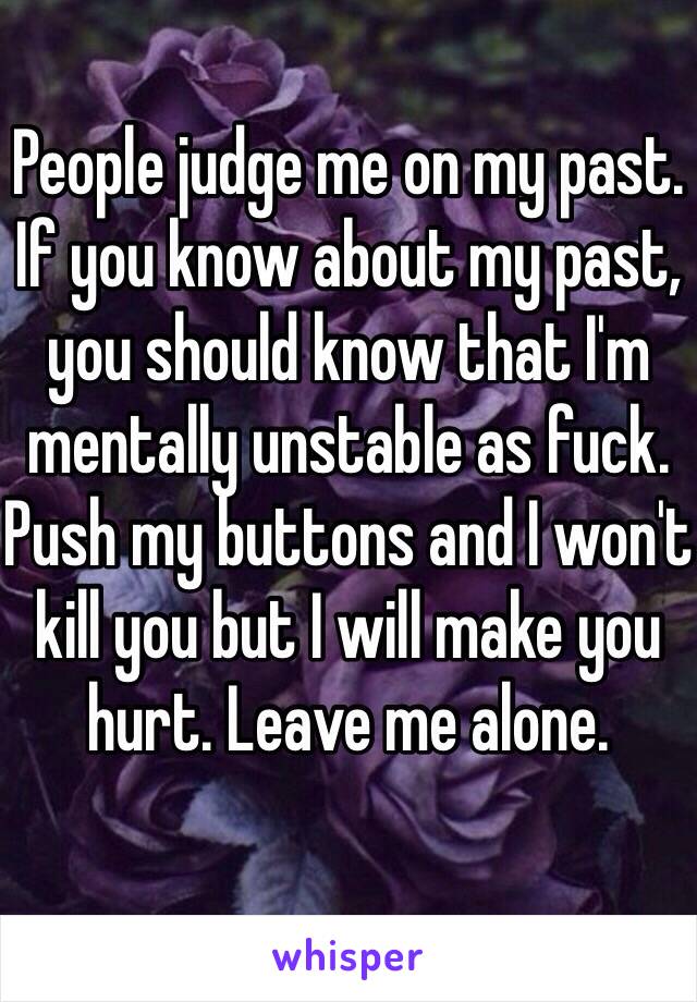 People judge me on my past. If you know about my past, you should know that I'm mentally unstable as fuck. Push my buttons and I won't kill you but I will make you hurt. Leave me alone.