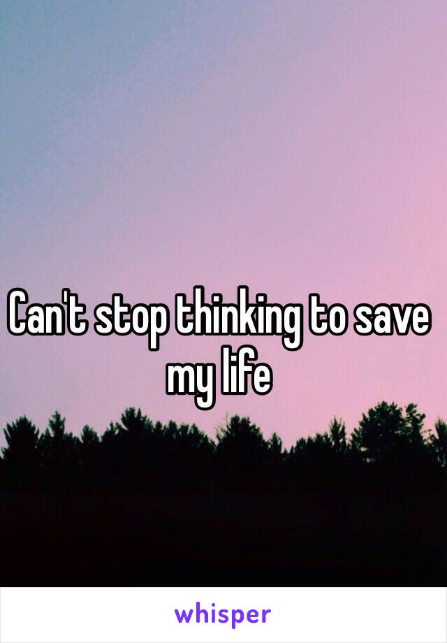 Can't stop thinking to save my life