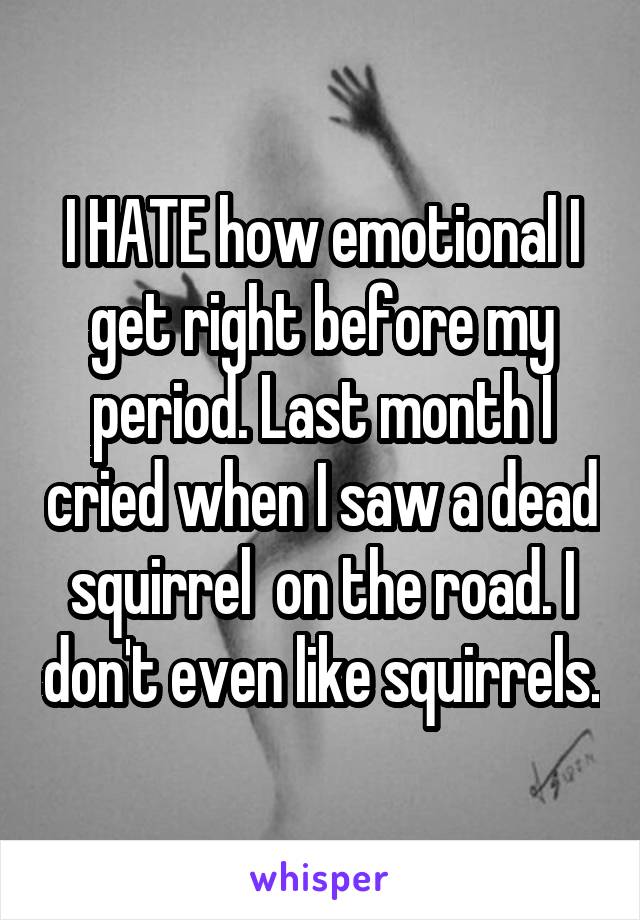 I HATE how emotional I get right before my period. Last month I cried when I saw a dead squirrel  on the road. I don't even like squirrels.
