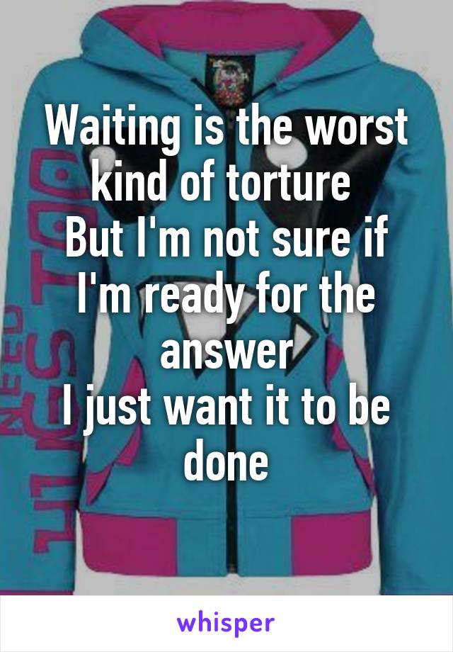 Waiting is the worst kind of torture 
But I'm not sure if I'm ready for the answer
I just want it to be done
