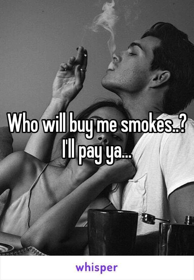 Who will buy me smokes..? I'll pay ya...