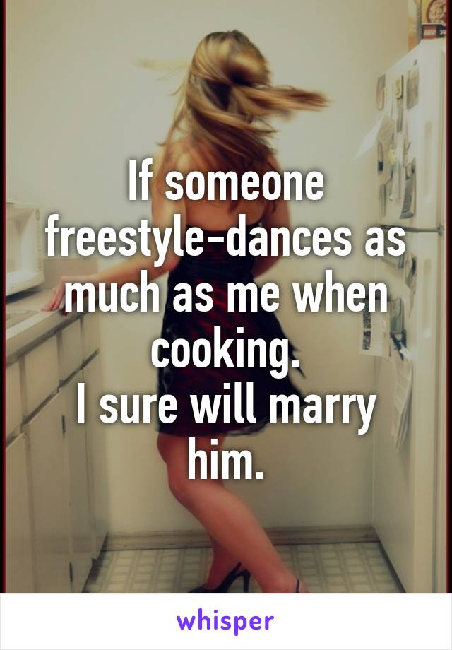 If someone freestyle-dances as much as me when cooking.
I sure will marry him.