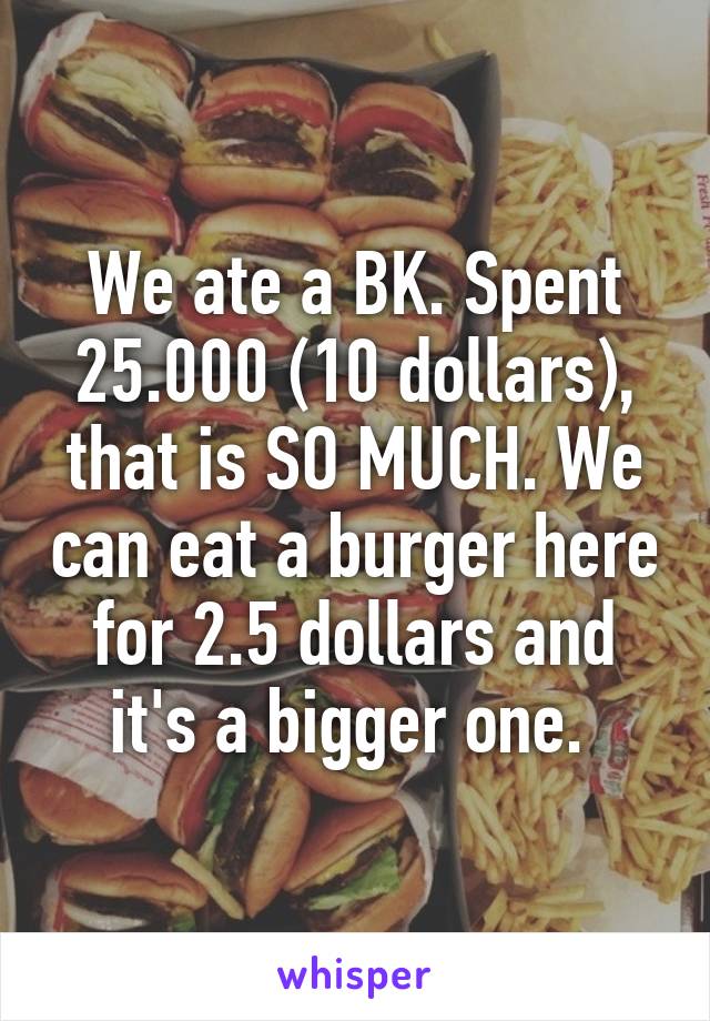 We ate a BK. Spent 25.000 (10 dollars), that is SO MUCH. We can eat a burger here for 2.5 dollars and it's a bigger one. 