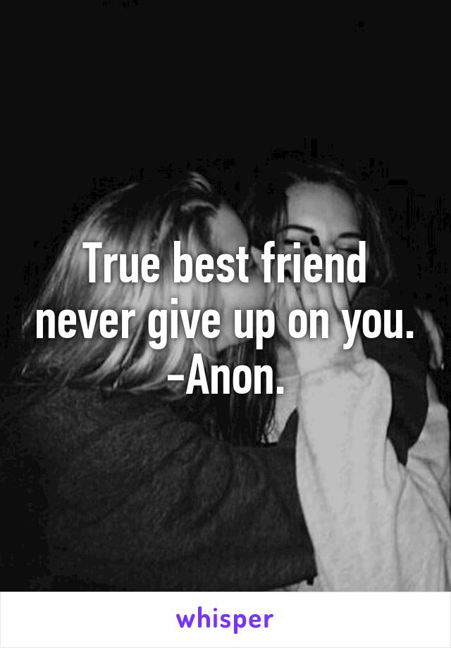 True best friend never give up on you.
-Anon.