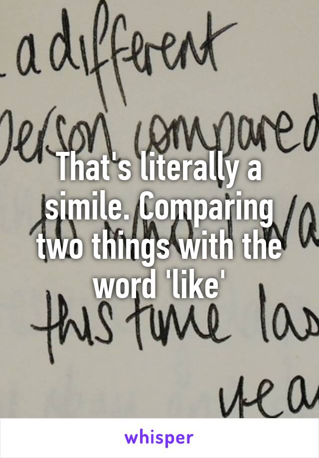 That's literally a simile. Comparing two things with the word 'like'