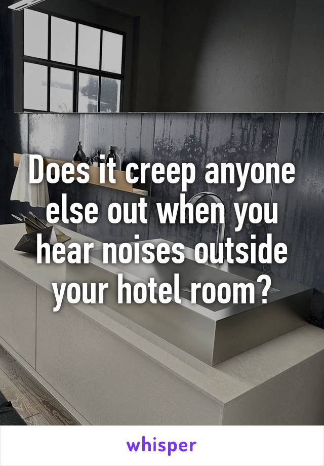 Does it creep anyone else out when you hear noises outside your hotel room?