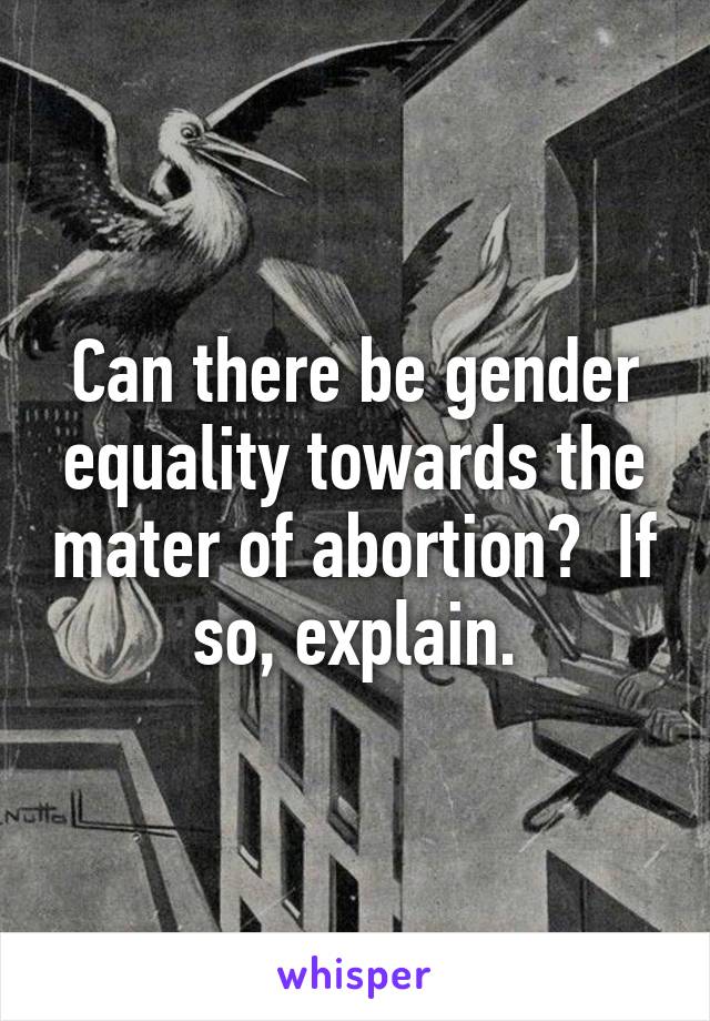 Can there be gender equality towards the mater of abortion?  If so, explain.