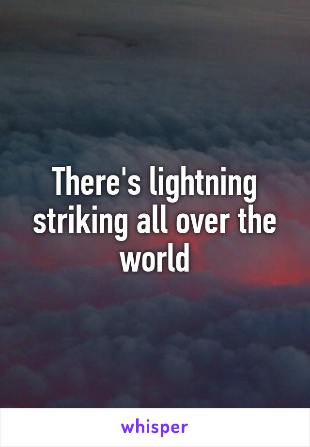 There's lightning striking all over the world