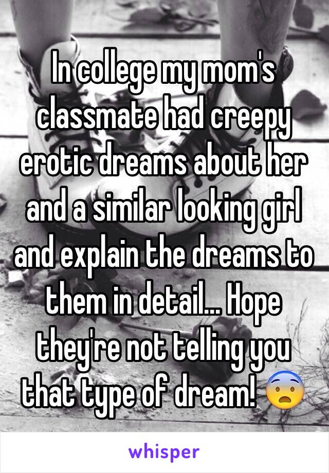 In college my mom's classmate had creepy erotic dreams about her and a similar looking girl and explain the dreams to them in detail... Hope they're not telling you that type of dream! 😨