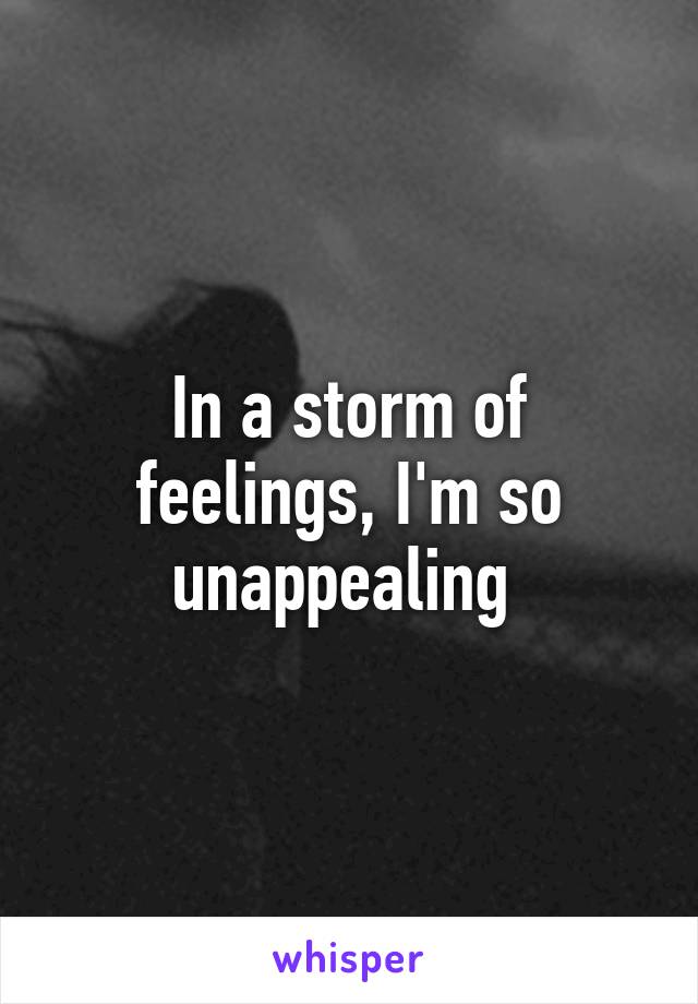 In a storm of feelings, I'm so unappealing 