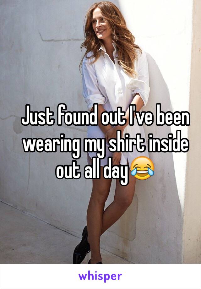 Just found out I've been wearing my shirt inside out all day😂