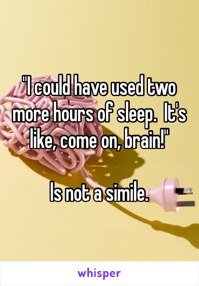 "I could have used two more hours of sleep.  It's like, come on, brain!"

Is not a simile. 