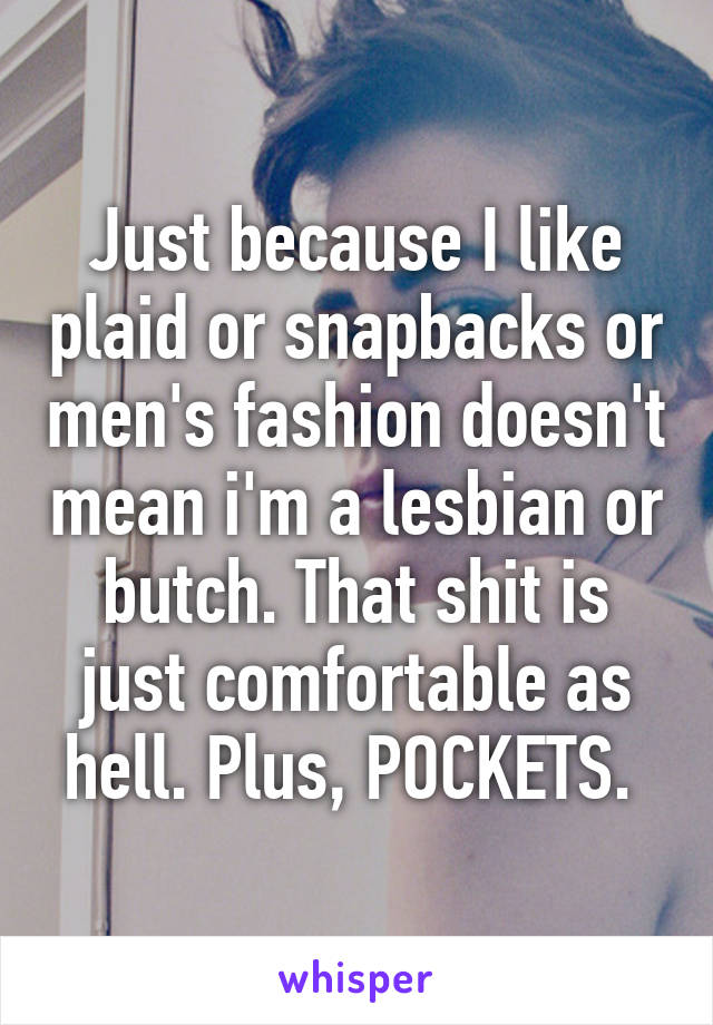 Just because I like plaid or snapbacks or men's fashion doesn't mean i'm a lesbian or butch. That shit is just comfortable as hell. Plus, POCKETS. 